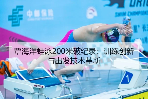 覃海洋蛙泳200米破纪录：训练创新与出发技术革新