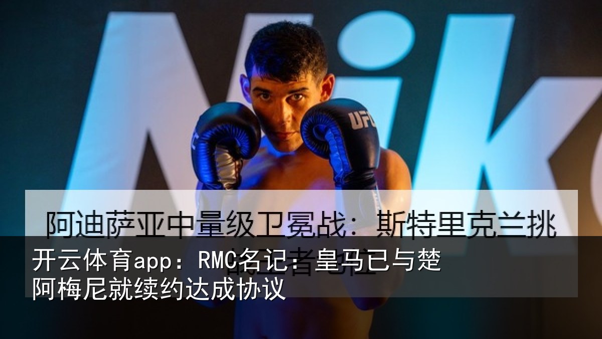 开云体育app:RMC名记:皇马已与楚阿梅尼就续约达成协议