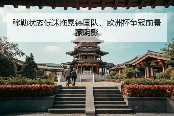 穆勒状态低迷拖累德国队，欧洲杯争冠前景蒙阴影