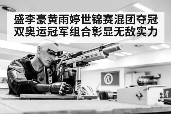盛李豪黄雨婷世锦赛混团夺冠 双奥运冠军组合彰显无敌实力