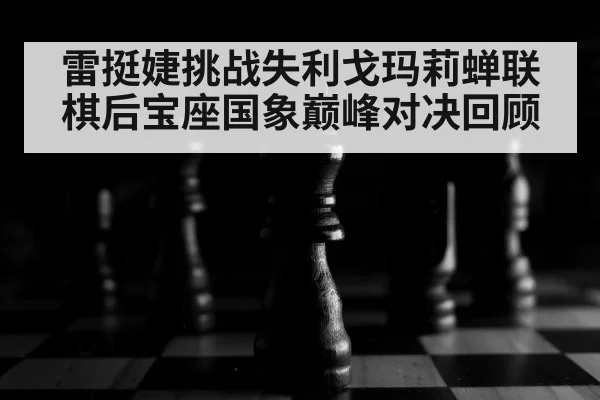 雷挺婕挑战失利戈玛莉蝉联棋后宝座国象巅峰对决回顾