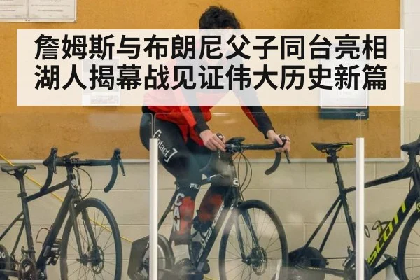 詹姆斯与布朗尼父子同台亮相湖人揭幕战见证伟大历史新篇
